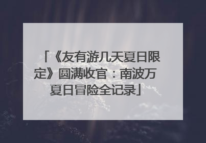 《友有游几天夏日限定》圆满收官：南波万夏日冒险全记录