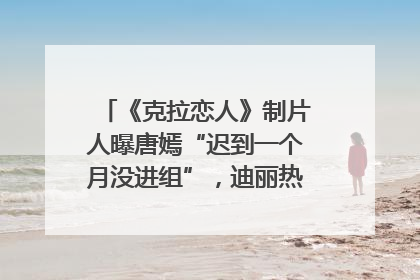 《克拉恋人》制片人曝唐嫣“迟到一个月没进组”，迪丽热巴险些被替换！刚刚，唐嫣方最新发声