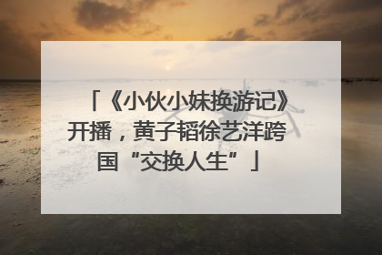 《小伙小妹换游记》开播，黄子韬徐艺洋跨国“交换人生”