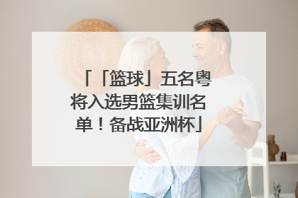 「篮球」五名粤将入选男篮集训名单！备战亚洲杯