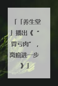 「养生堂」播出《“胃亏肉”，离癌进一步》