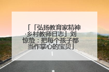 「弘扬教育家精神·乡村教师日志」刘惊蛰：把每个孩子都当作掌心的宝贝