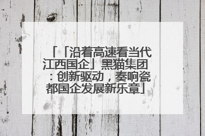 「沿着高速看当代江西国企」黑猫集团：创新驱动，奏响瓷都国企发展新乐章