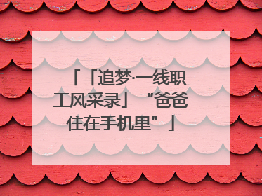 「追梦·一线职工风采录」“爸爸住在手机里”