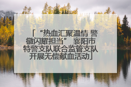 “热血汇聚温情 警徽闪耀担当” 襄阳市特警支队联合监管支队开展无偿献血活动