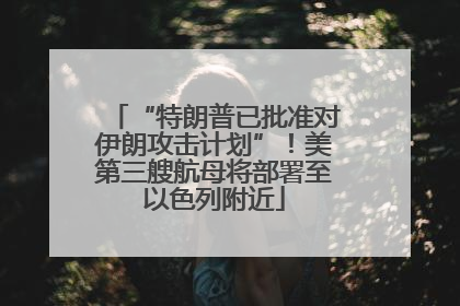 “特朗普已批准对伊朗攻击计划”！美第三艘航母将部署至以色列附近