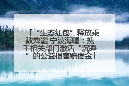 “生态红包”释放乘数效能 宁波海曙：携手相关部门激活“沉睡”的公益损害赔偿金
