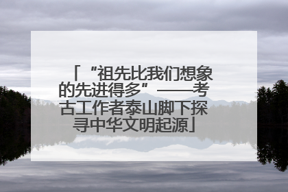 “祖先比我们想象的先进得多”——考古工作者泰山脚下探寻中华文明起源