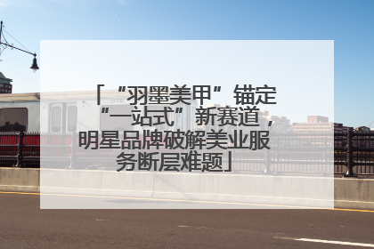 “羽墨美甲”锚定“一站式”新赛道，明星品牌破解美业服务断层难题