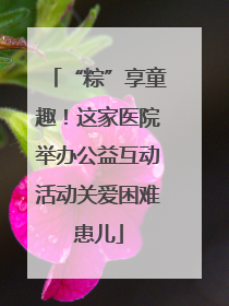 “粽”享童趣！这家医院举办公益互动活动关爱困难患儿