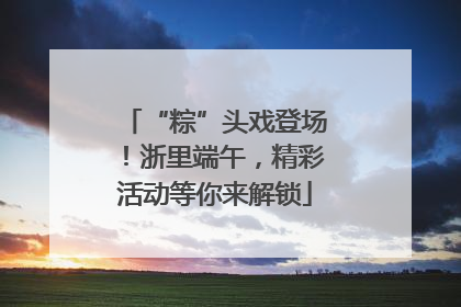 “粽”头戏登场！浙里端午，精彩活动等你来解锁
