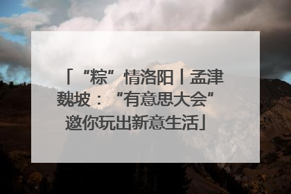“粽”情洛阳丨孟津魏坡：“有意思大会”邀你玩出新意生活