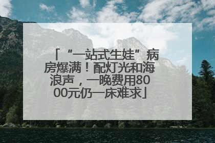 “一站式生娃”病房爆满！配灯光和海浪声，一晚费用8000元仍一床难求