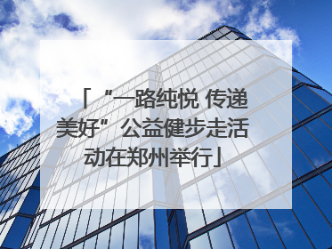 “一路纯悦 传递美好”公益健步走活动在郑州举行