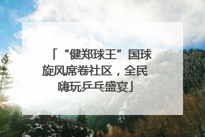 “健郑球王”国球旋风席卷社区，全民嗨玩乒乓盛宴