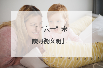 “六一”宋陵寻溯文明