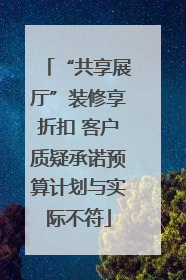 “共享展厅”装修享折扣 客户质疑承诺预算计划与实际不符
