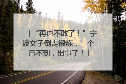“再也不敢了！”宁波女子倒走锻炼，一个月不到，出事了！