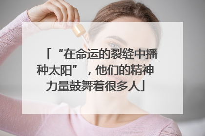 “在命运的裂缝中播种太阳”，他们的精神力量鼓舞着很多人