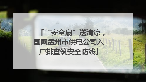 “安全扇”送清凉，国网孟州市供电公司入户排查筑安全防线