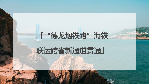 “德龙烟铁路”海铁联运跨省新通道贯通