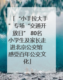 “小手拉大手”专场“交通开放日” 80名小学生及家长走进北京公交馆 感受百年公交文化