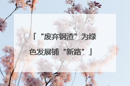 “废弃钢渣”为绿色发展铺“新路”