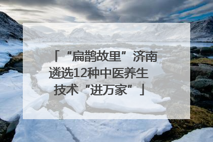 “扁鹊故里”济南遴选12种中医养生技术“进万家”