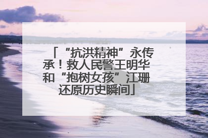 “抗洪精神”永传承！救人民警王明华和“抱树女孩”江珊还原历史瞬间