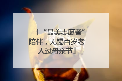 “最美志愿者”陪伴，无锡百岁老人过母亲节