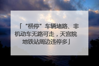 “横停”车辆堵路、非机动车无路可走，天宫院地铁站周边违停多