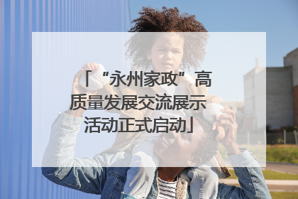“永州家政”高质量发展交流展示活动正式启动