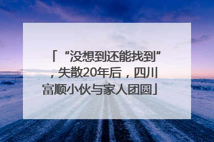 “没想到还能找到”，失散20年后，四川富顺小伙与家人团圆