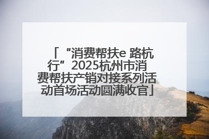 “消费帮扶e 路杭行”2025杭州市消费帮扶产销对接系列活动首场活动圆满收官