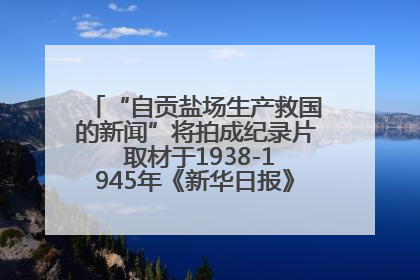 “自贡盐场生产救国的新闻”将拍成纪录片 取材于1938-1945年《新华日报》的连续报道