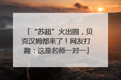 “苏超”火出圈，贝克汉姆都来了！网友打趣：这是名师一对一
