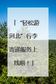 “轻松游河北”行李寄递服务上线啦！