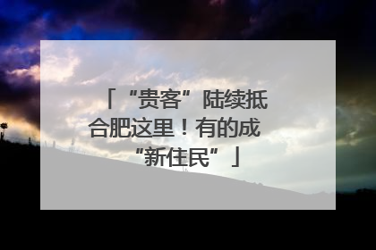“贵客”陆续抵合肥这里！有的成“新住民”
