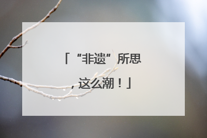 “非遗”所思，这么潮！