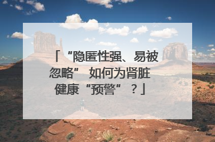 “隐匿性强、易被忽略” 如何为肾脏健康“预警”？