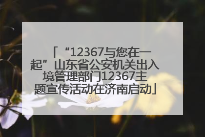 “12367与您在一起”山东省公安机关出入境管理部门12367主题宣传活动在济南启动