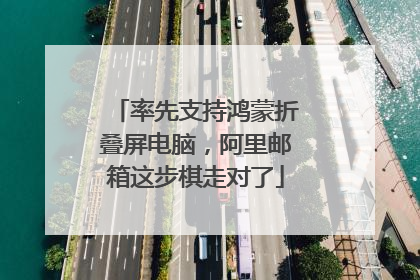 率先支持鸿蒙折叠屏电脑，阿里邮箱这步棋走对了