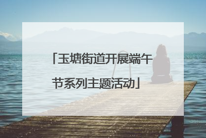 玉塘街道开展端午节系列主题活动