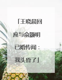 王晓晨回应与俞灏明已婚传闻：我头昏了