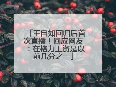 王自如回归后首次直播！回应网友：在格力工资是以前几分之一