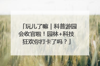 玩儿了嘛｜科普游园会收官啦！园林+科技狂欢你打卡了吗？