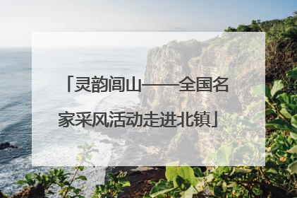 灵韵闾山——全国名家采风活动走进北镇