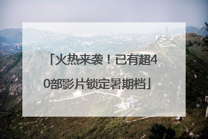 火热来袭！已有超40部影片锁定暑期档