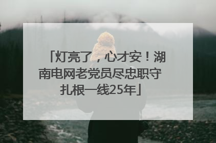 灯亮了，心才安！湖南电网老党员尽忠职守扎根一线25年