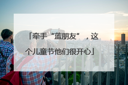 牵手“蓝朋友”，这个儿童节他们很开心